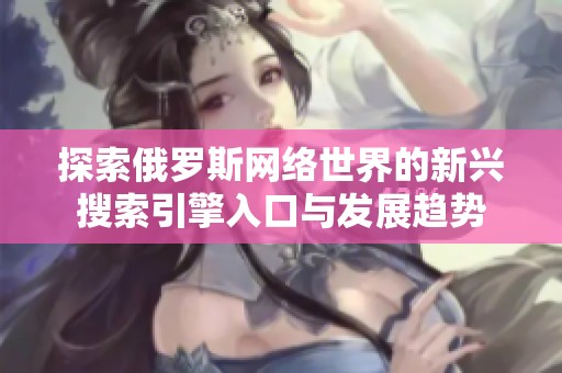 探索俄罗斯网络世界的新兴搜索引擎入口与发展趋势