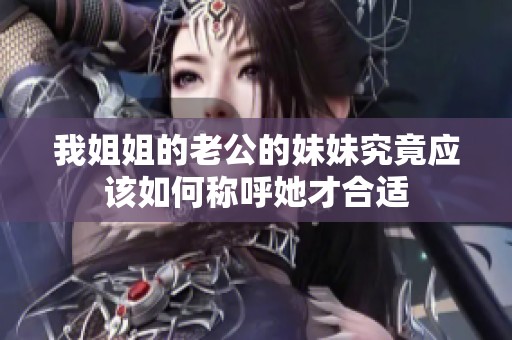 我姐姐的老公的妹妹究竟应该如何称呼她才合适
