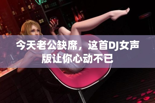 今天老公缺席，这首DJ女声版让你心动不已