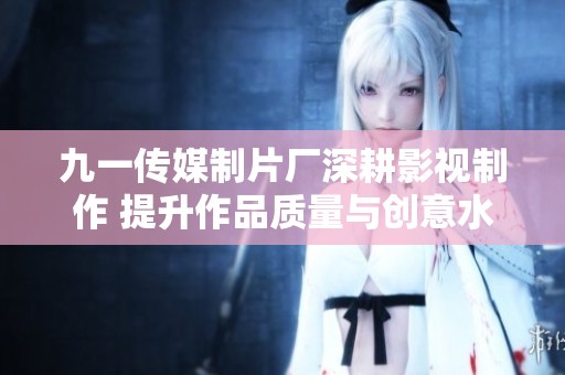 九一传媒制片厂深耕影视制作 提升作品质量与创意水准