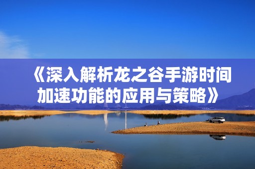 《深入解析龙之谷手游时间加速功能的应用与策略》