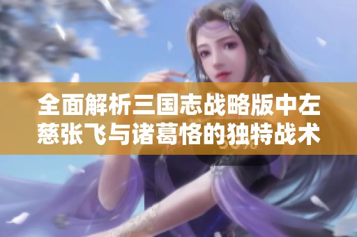 全面解析三国志战略版中左慈张飞与诸葛恪的独特战术及潜龙阵玩法