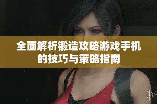 全面解析锻造攻略游戏手机的技巧与策略指南
