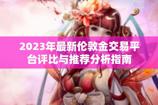 2023年最新伦敦金交易平台评比与推荐分析指南