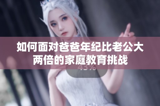 如何面对爸爸年纪比老公大两倍的家庭教育挑战