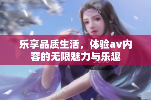 乐享品质生活，体验av内容的无限魅力与乐趣