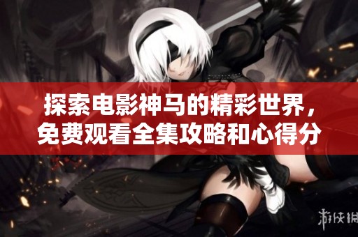 探索电影神马的精彩世界，免费观看全集攻略和心得分享