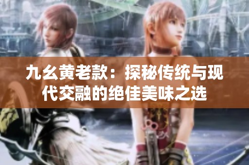 九幺黄老款：探秘传统与现代交融的绝佳美味之选