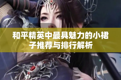 和平精英中最具魅力的小裙子推荐与排行解析