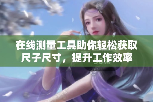 在线测量工具助你轻松获取尺子尺寸，提升工作效率
