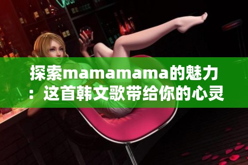 探索mamamama的魅力：这首韩文歌带给你的心灵共鸣