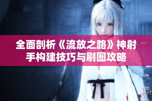全面剖析《流放之路》神射手构建技巧与刷图攻略