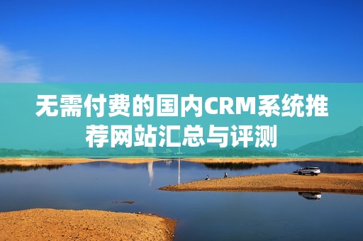 无需付费的国内CRM系统推荐网站汇总与评测