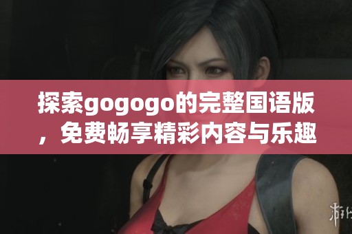 探索gogogo的完整国语版，免费畅享精彩内容与乐趣