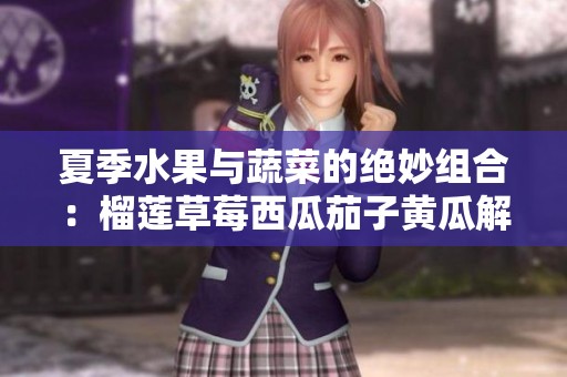 夏季水果与蔬菜的绝妙组合：榴莲草莓西瓜茄子黄瓜解析
