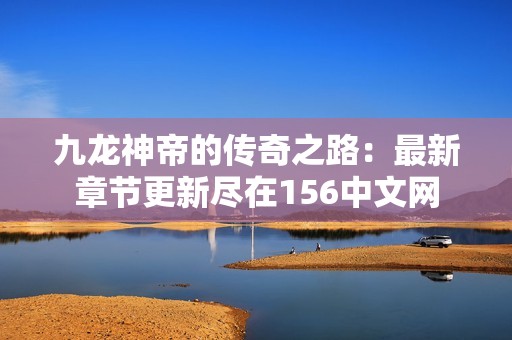 九龙神帝的传奇之路：最新章节更新尽在156中文网