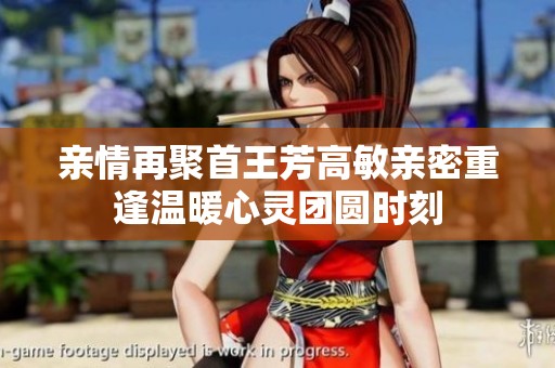 亲情再聚首王芳高敏亲密重逢温暖心灵团圆时刻