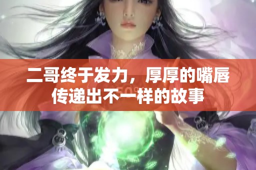 二哥终于发力，厚厚的嘴唇传递出不一样的故事