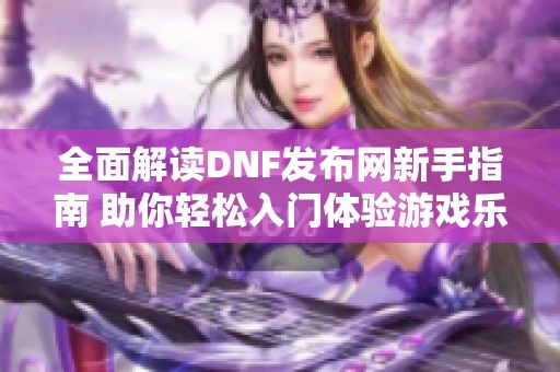 全面解读DNF发布网新手指南 助你轻松入门体验游戏乐趣