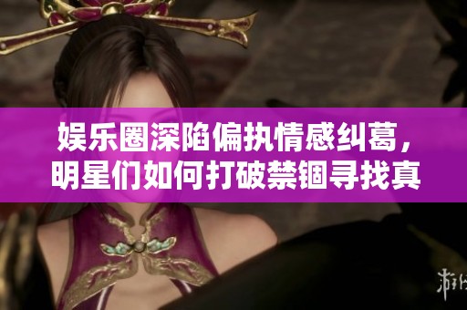 娱乐圈深陷偏执情感纠葛，明星们如何打破禁锢寻找真爱