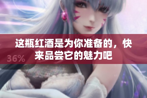 这瓶红酒是为你准备的，快来品尝它的魅力吧