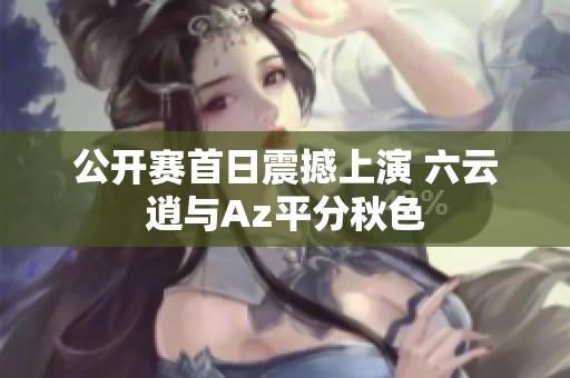 公开赛首日震撼上演 六云逍与Az平分秋色