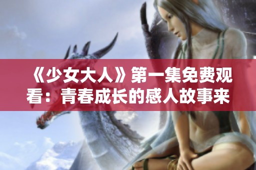 《少女大人》第一集免费观看：青春成长的感人故事来临
