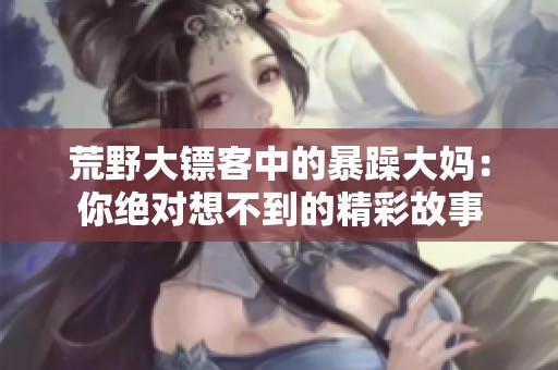 荒野大镖客中的暴躁大妈：你绝对想不到的精彩故事