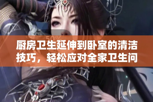 厨房卫生延伸到卧室的清洁技巧，轻松应对全家卫生问题