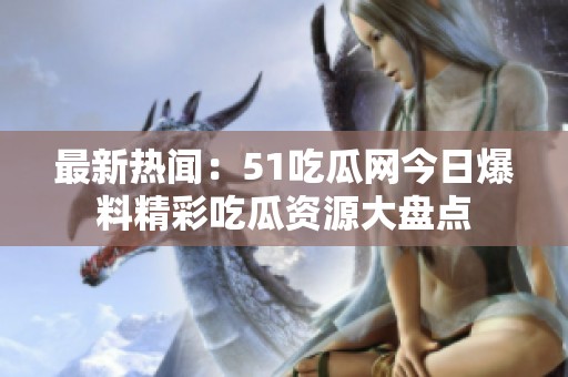 最新热闻：51吃瓜网今日爆料精彩吃瓜资源大盘点