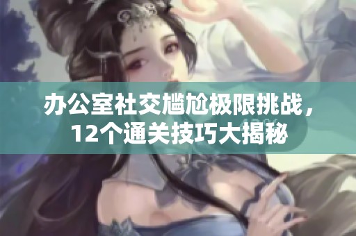 办公室社交尴尬极限挑战，12个通关技巧大揭秘