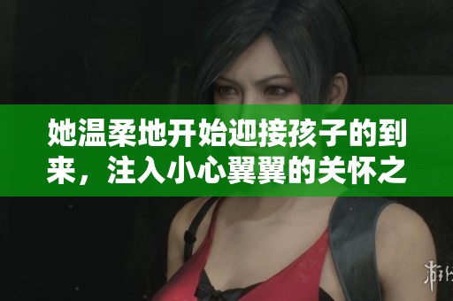 她温柔地开始迎接孩子的到来，注入小心翼翼的关怀之情