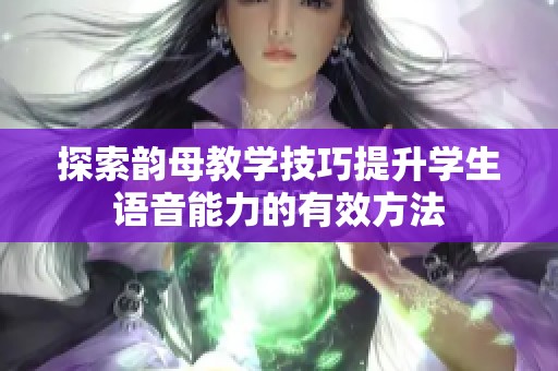 探索韵母教学技巧提升学生语音能力的有效方法