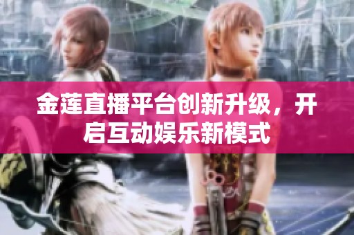 金莲直播平台创新升级，开启互动娱乐新模式