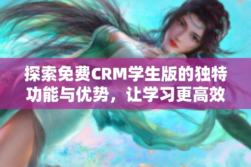 探索免费CRM学生版的独特功能与优势，让学习更高效