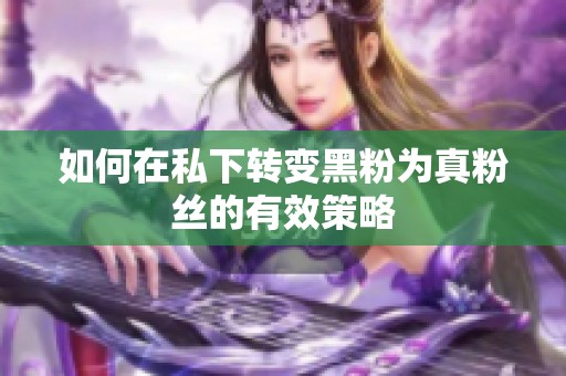 如何在私下转变黑粉为真粉丝的有效策略