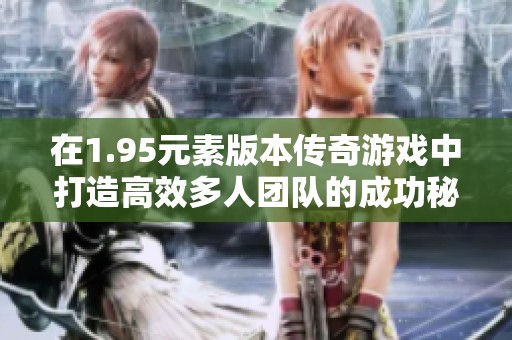 在1.95元素版本传奇游戏中打造高效多人团队的成功秘诀