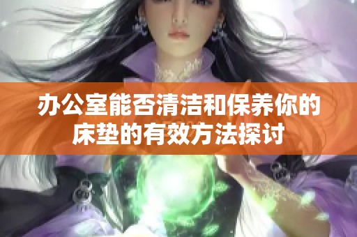 办公室能否清洁和保养你的床垫的有效方法探讨