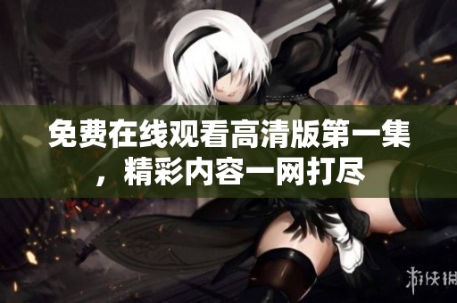 免费在线观看高清版第一集，精彩内容一网打尽