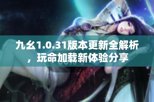 九幺1.0.31版本更新全解析，玩命加载新体验分享