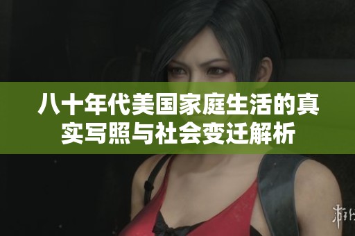 八十年代美国家庭生活的真实写照与社会变迁解析