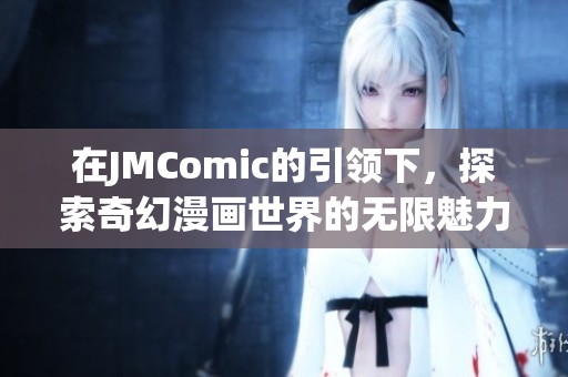 在JMComic的引领下，探索奇幻漫画世界的无限魅力
