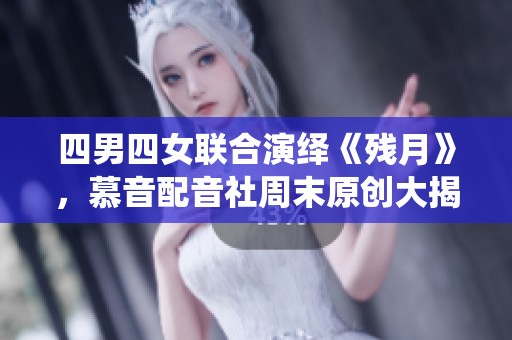 四男四女联合演绎《残月》，慕音配音社周末原创大揭秘