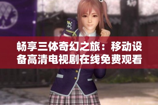 畅享三体奇幻之旅：移动设备高清电视剧在线免费观看