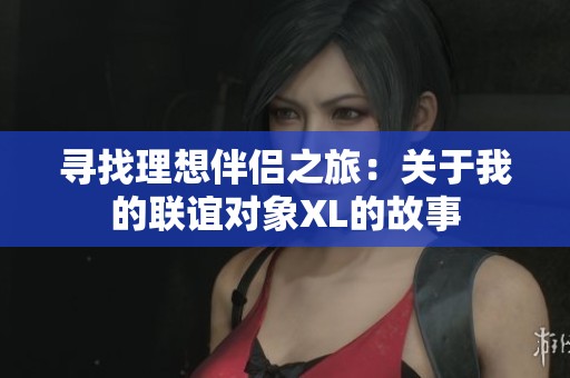 寻找理想伴侣之旅：关于我的联谊对象XL的故事