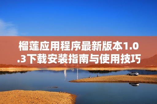 榴莲应用程序最新版本1.0.3下载安装指南与使用技巧