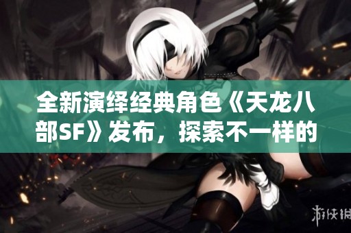 全新演绎经典角色《天龙八部SF》发布，探索不一样的传奇旅程