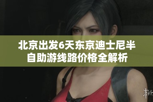 北京出发6天东京迪士尼半自助游线路价格全解析