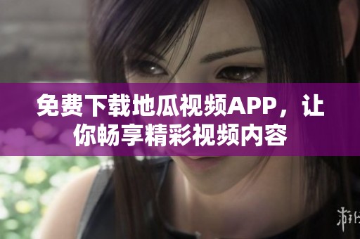 免费下载地瓜视频APP，让你畅享精彩视频内容
