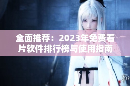 全面推荐：2023年免费看片软件排行榜与使用指南
